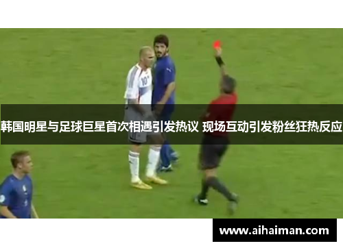 韩国明星与足球巨星首次相遇引发热议 现场互动引发粉丝狂热反应