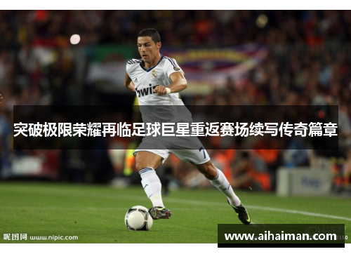 突破极限荣耀再临足球巨星重返赛场续写传奇篇章