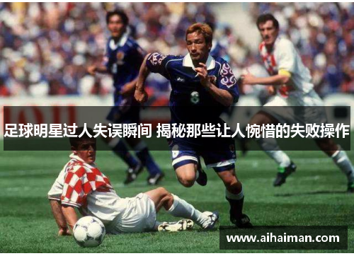 足球明星过人失误瞬间 揭秘那些让人惋惜的失败操作