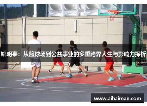 姚明亭：从篮球场到公益事业的多重跨界人生与影响力探析