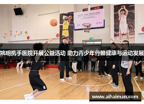 姚明携手医院开展公益活动 助力青少年骨骼健康与运动发展