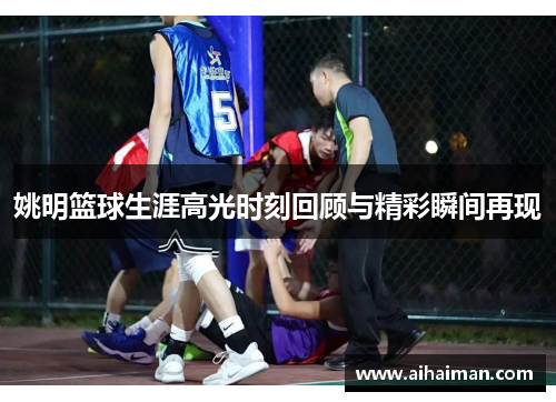 姚明篮球生涯高光时刻回顾与精彩瞬间再现