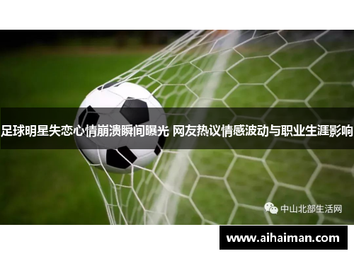 足球明星失恋心情崩溃瞬间曝光 网友热议情感波动与职业生涯影响