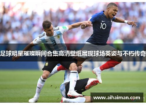 足球明星璀璨瞬间合集高清壁纸展现球场英姿与不朽传奇