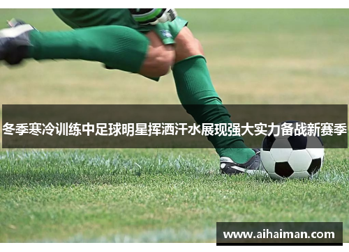 冬季寒冷训练中足球明星挥洒汗水展现强大实力备战新赛季