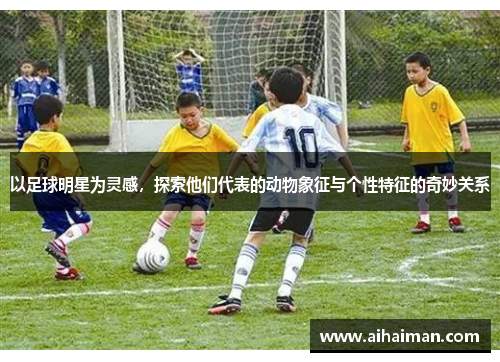 以足球明星为灵感，探索他们代表的动物象征与个性特征的奇妙关系