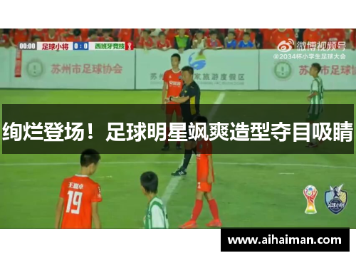 绚烂登场！足球明星飒爽造型夺目吸睛
