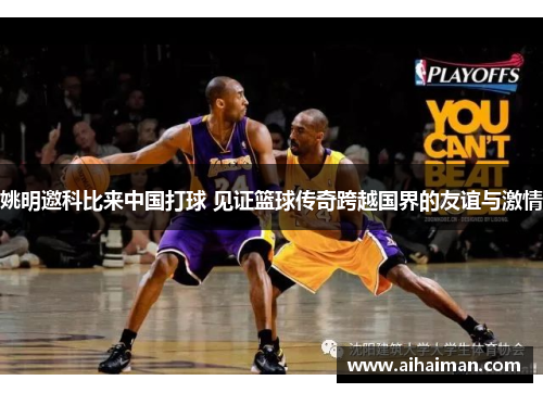 姚明邀科比来中国打球 见证篮球传奇跨越国界的友谊与激情