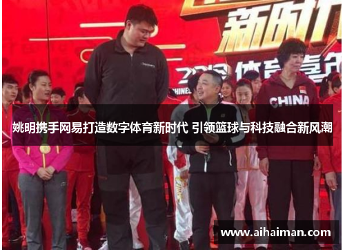 姚明携手网易打造数字体育新时代 引领篮球与科技融合新风潮