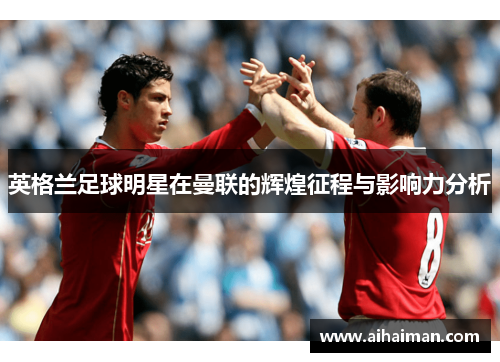 英格兰足球明星在曼联的辉煌征程与影响力分析
