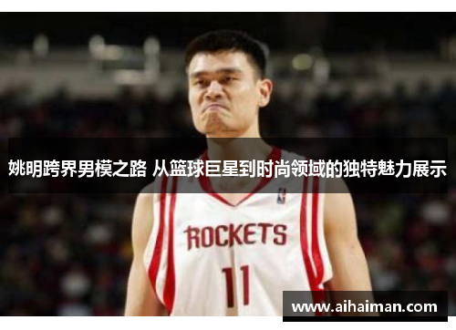 姚明跨界男模之路 从篮球巨星到时尚领域的独特魅力展示