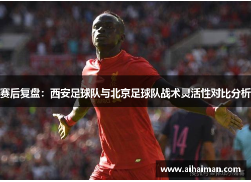 赛后复盘：西安足球队与北京足球队战术灵活性对比分析