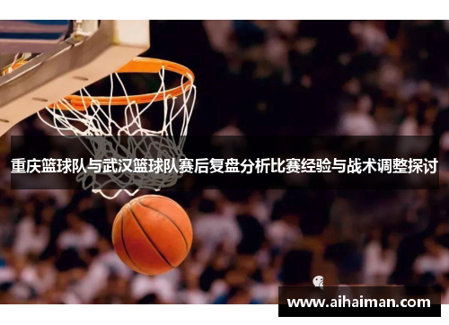 重庆篮球队与武汉篮球队赛后复盘分析比赛经验与战术调整探讨