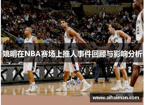 姚明在NBA赛场上推人事件回顾与影响分析