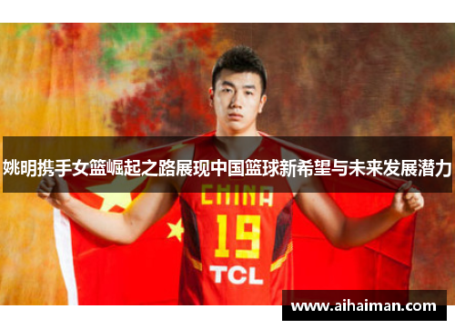 姚明携手女篮崛起之路展现中国篮球新希望与未来发展潜力