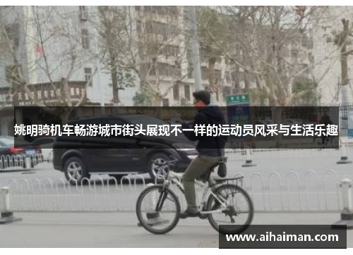 姚明骑机车畅游城市街头展现不一样的运动员风采与生活乐趣