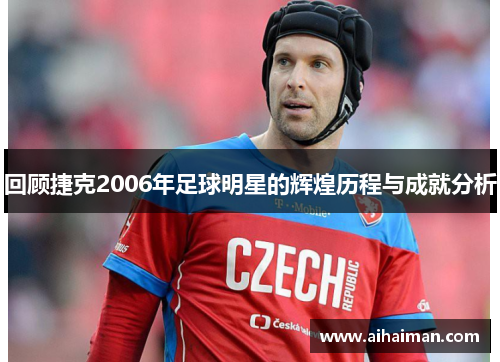 回顾捷克2006年足球明星的辉煌历程与成就分析