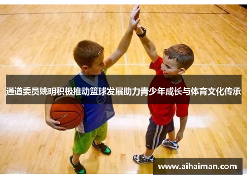 通道委员姚明积极推动篮球发展助力青少年成长与体育文化传承
