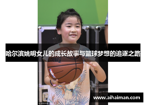 哈尔滨姚明女儿的成长故事与篮球梦想的追逐之路