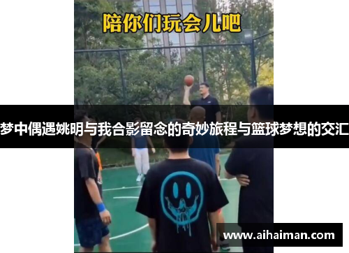 梦中偶遇姚明与我合影留念的奇妙旅程与篮球梦想的交汇