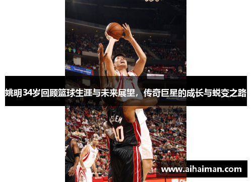姚明34岁回顾篮球生涯与未来展望，传奇巨星的成长与蜕变之路