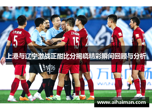 上港与辽宁激战正酣比分揭晓精彩瞬间回顾与分析