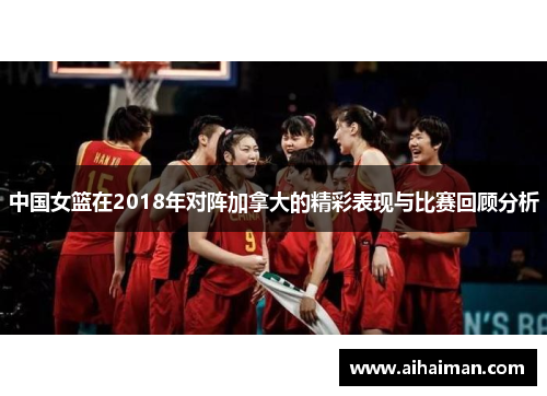 中国女篮在2018年对阵加拿大的精彩表现与比赛回顾分析