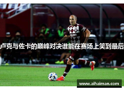卢克与佐卡的巅峰对决谁能在赛场上笑到最后