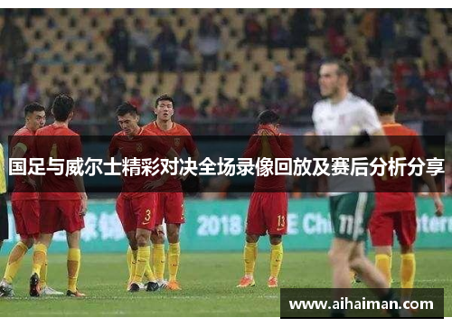 国足与威尔士精彩对决全场录像回放及赛后分析分享