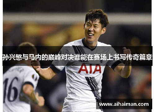 孙兴慜与马内的巅峰对决谁能在赛场上书写传奇篇章