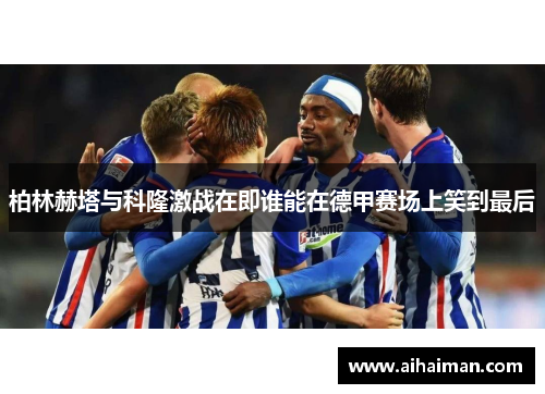 柏林赫塔与科隆激战在即谁能在德甲赛场上笑到最后