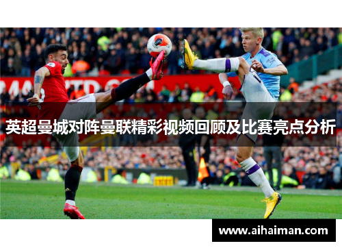 英超曼城对阵曼联精彩视频回顾及比赛亮点分析